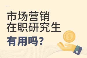 2025年市場(chǎng)營(yíng)銷在職研究生有用嗎?
