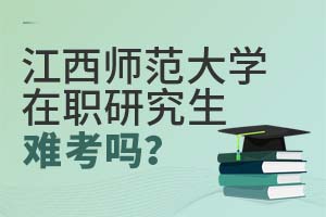 2025年江西師范大學(xué)在職研究生難考嗎?