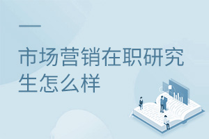 市場(chǎng)營(yíng)銷在職研究生怎么樣