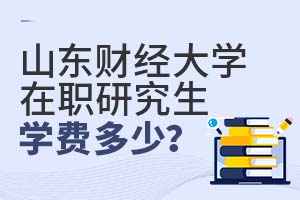 2025山東財經(jīng)大學(xué)在職研究生學(xué)費多少?