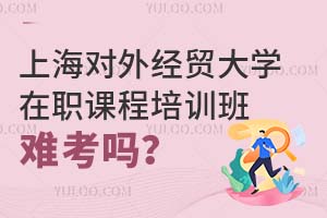 上海對外經(jīng)貿(mào)大學(xué)在職課程培訓(xùn)班難考嗎?