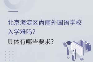 北京海淀區(qū)尚麗外國語學校入學難嗎？具體有哪些要求？