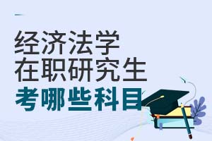 2025經濟法學在職研究生考哪些科目?