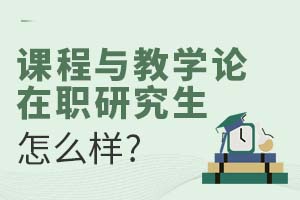 2025課程與教學論在職研究生怎么樣?