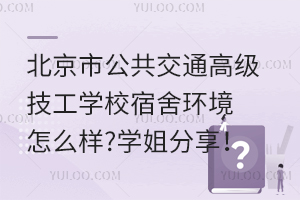 北京市公共交通高級技工學校宿舍環境怎么樣?學姐分享！