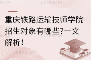 重慶鐵路運輸技師學院招生對象有哪些?一文解析！