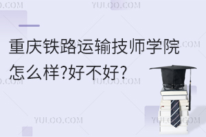 重慶鐵路運輸技師學院怎么樣?好不好?