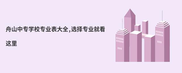 舟山中專學校專業(yè)表大全,選擇專業(yè)就看這里