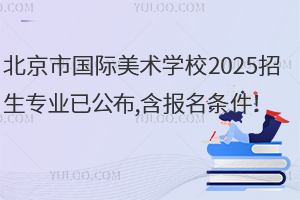 北京市國際美術(shù)學(xué)校2025招生專業(yè)已公布,含報名條件！
