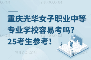 重慶光華女子職業中等專業學校容易考嗎?25考生參考！