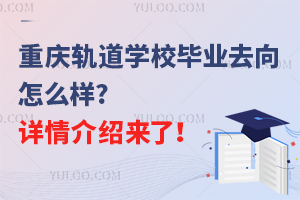 重慶軌道學(xué)校畢業(yè)去向怎么樣?詳情介紹來了！