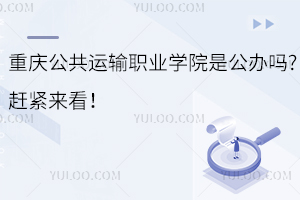 重慶公共運輸職業(yè)學院是公辦嗎?趕緊來看！