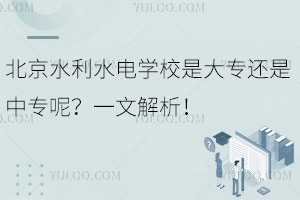 北京水利水電學(xué)校是大專(zhuān)還是中專(zhuān)呢？一文解析！