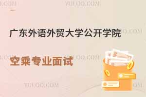 廣東外語外貿大學公開學院2025年春季空乘專業面試時間
