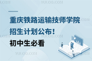 重慶鐵路運輸技師學院招生計劃公布！初中生必看