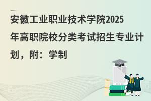 安徽工業職業技術學院2025年高職院校分類考試招生專業計劃，附：學制