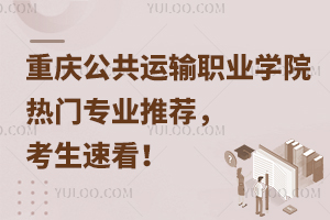重慶公共運輸職業(yè)學院熱門專業(yè)推薦，考生速看！