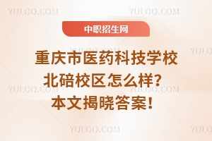 重慶市醫藥科技學校北碚校區怎么樣？本文揭曉答案！