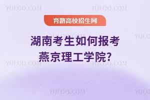 湖南考生如何報(bào)考燕京理工學(xué)院?2024年錄取分?jǐn)?shù)線與2025年預(yù)測分析