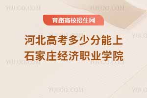 2025年河北高考考生如何報考石家莊經濟職業學院？近三年分數線及錄取位次分析