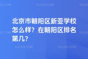 北京市朝陽區(qū)新亞學(xué)校怎么樣？在朝陽區(qū)排名第幾？