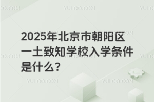 2025年北京市朝陽區一土致知學校入學條件是什么？