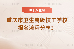 重慶市衛(wèi)生高級技工學校報名流程分享！