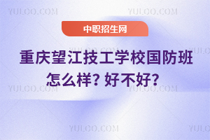重慶望江技工學校國防班怎么樣？好不好？