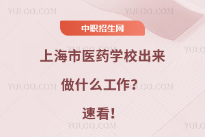 上海市醫(yī)藥學(xué)校出來(lái)做什么工作？速看！