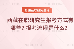 2025年西藏在職研究生報(bào)考方式有哪些？報(bào)考流程是什么？