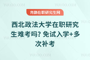 西北政法大學在職研究生難考嗎？免試入學+多次補考