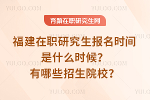 福建在職研究生報(bào)名時(shí)間是什么時(shí)候？有哪些招生院校？