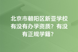 北京市朝陽區(qū)新亞學(xué)校有沒有辦學(xué)資質(zhì)？有沒有正規(guī)學(xué)籍？