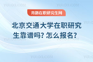 北京交通大學在職研究生靠譜嗎？怎么報名？
