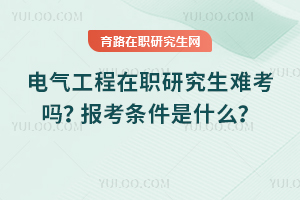 電氣工程在職研究生難考嗎？報(bào)考條件是什么？