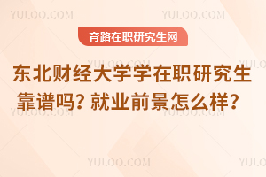 東北財(cái)經(jīng)大學(xué)學(xué)在職研究生靠譜嗎？就業(yè)前景怎么樣？