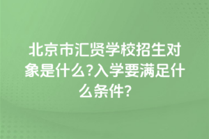 2025年北京市匯賢學(xué)校招生對(duì)象是什么？入學(xué)要滿足什么條件？