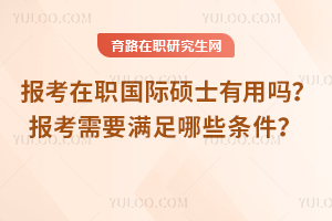 2025年報(bào)考在職國(guó)際碩士有用嗎？報(bào)考需要滿足哪些條件？