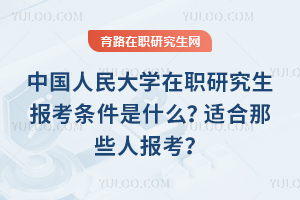 中國人民大學在職研究生報考條件是什么？適合那些人報考？