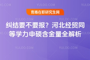 糾結要不要報？河北經貿同等學力申碩含金量全解析