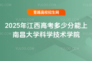 2025年江西高考多少分能上南昌大學科學技術學院？錄取預測與報考指南