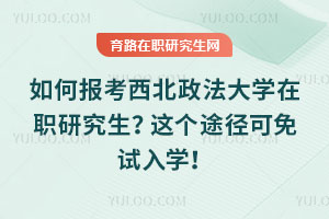 如何報考西北政法大學在職研究生？這個途徑可免試入學！