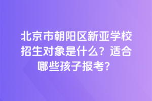 北京市朝陽區(qū)新亞學(xué)校招生對象是什么？適合哪些孩子報(bào)考？