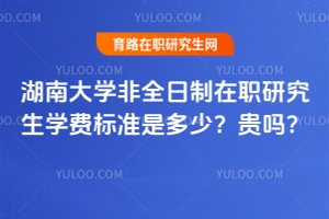 湖南大學(xué)非全日制在職研究生學(xué)費標(biāo)準(zhǔn)是多少？貴嗎？
