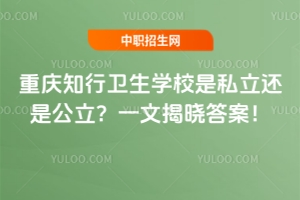 重慶知行衛生學校是私立還是公立？一文揭曉答案！