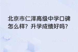 北京市仁澤高級中學口碑怎么樣？升學成績好嗎？