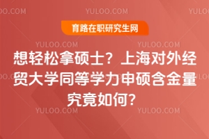 想輕松拿碩士？上海對(duì)外經(jīng)貿(mào)大學(xué)同等學(xué)力申碩含金量究竟如何？