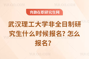 武漢理工大學非全日制研究生什么時候報名？怎么報名？