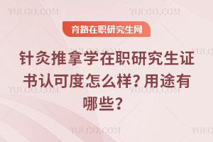 針灸推拿學在職研究生證書認可度怎么樣？用途有哪些？