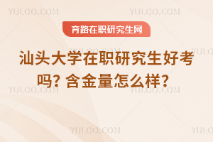 汕頭大學在職研究生好考嗎？含金量怎么樣？